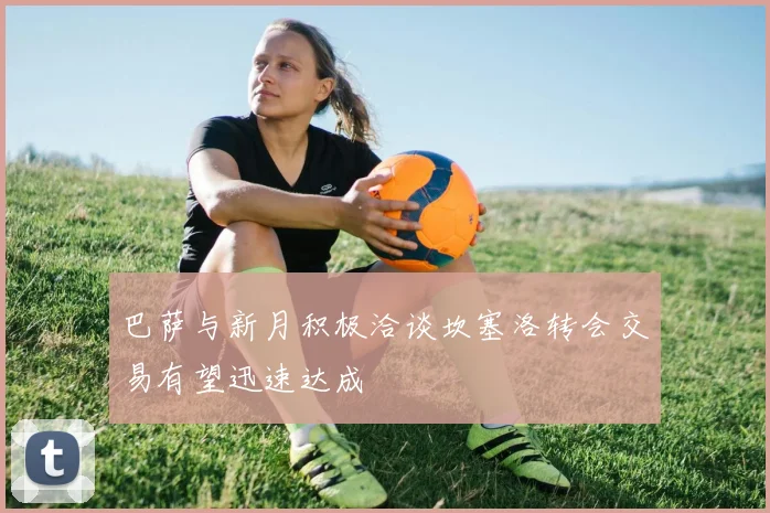 巴萨与新月积极洽谈坎塞洛转会交易有望迅速达成
