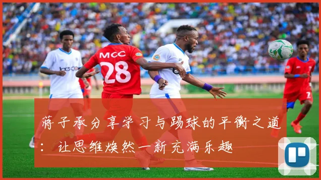 蒋子承分享学习与踢球的平衡之道：让思维焕然一新充满乐趣