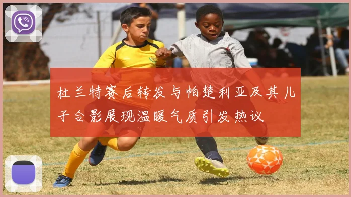 杜兰特赛后转发与帕楚利亚及其儿子合影展现温暖气质引发热议