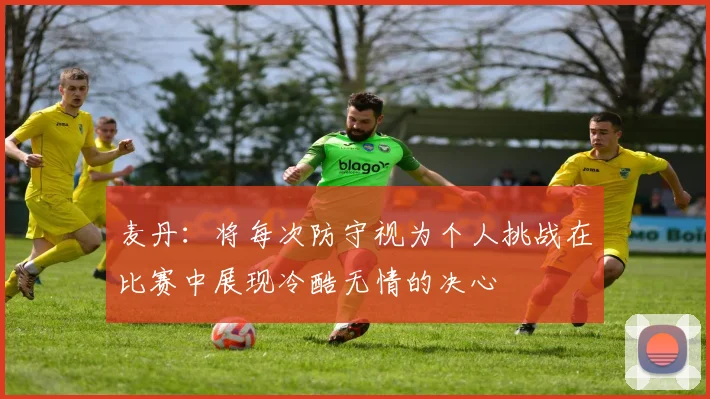 麦丹：将每次防守视为个人挑战在比赛中展现冷酷无情的决心
