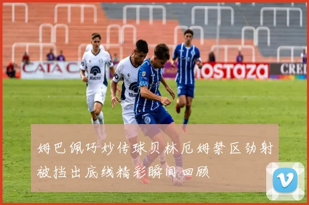 姆巴佩巧妙传球贝林厄姆禁区劲射被挡出底线精彩瞬间回顾