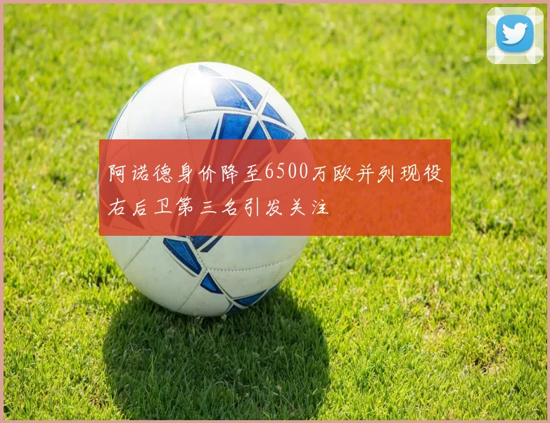 阿诺德身价降至6500万欧并列现役右后卫第三名引发关注