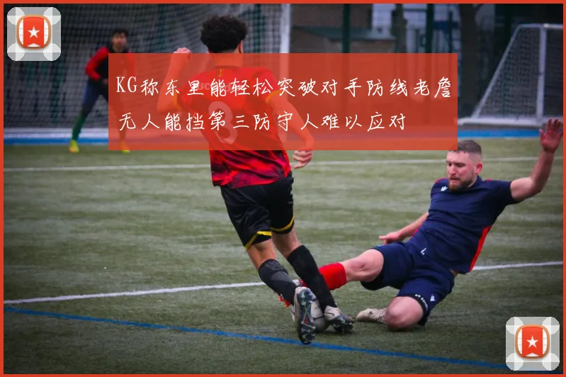 KG称东里能轻松突破对手防线老詹无人能挡第三防守人难以应对