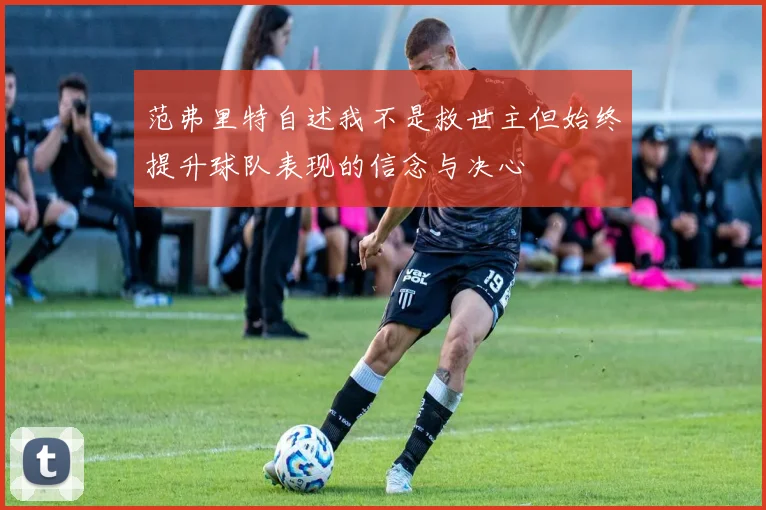 范弗里特自述我不是救世主但始终提升球队表现的信念与决心