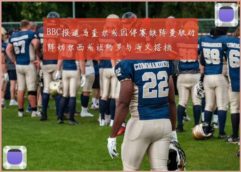 BBC报道马奎尔或因停赛缺阵曼联对阵切尔西或让约罗与海文搭档