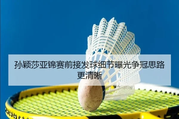 孙颖莎亚锦赛前接发球细节曝光争冠思路更清晰