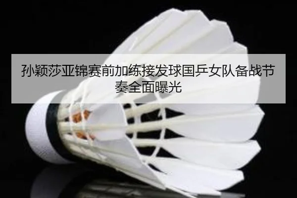 孙颖莎亚锦赛前加练接发球国乒女队备战节奏全面曝光